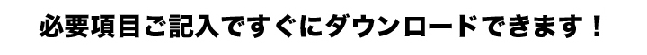 必要項目ご記入ですぐにダウンロードできます！