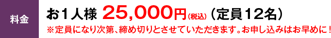 お1人様 25,000円（定員12名）※定員になり次第、締め切りとさせていただきます。お申し込みはお早めに！