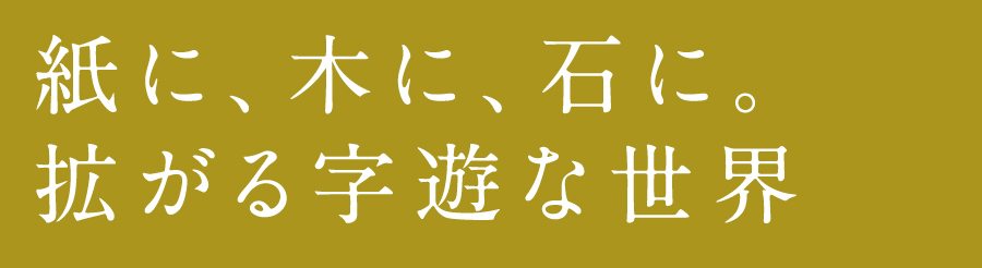 紙に、木に、石に。拡がる字遊な世界